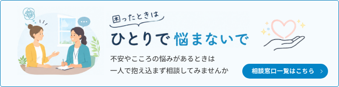 困ったときはひとりで悩まないで　不安やこころの悩みがあるときは一人で抱え込まず、相談してみませんか　相談窓口一覧はこちら